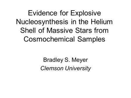 Evidence for Explosive Nucleosynthesis in the Helium Shell of Massive Stars from Cosmochemical Samples Bradley S. Meyer Clemson University.