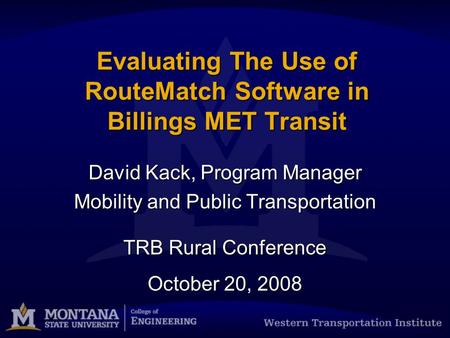 Evaluating The Use of RouteMatch Software in Billings MET Transit David Kack, Program Manager Mobility and Public Transportation TRB Rural Conference October.