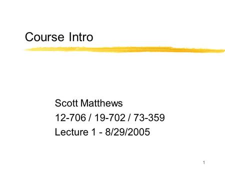 1 Course Intro Scott Matthews 12-706 / 19-702 / 73-359 Lecture 1 - 8/29/2005.