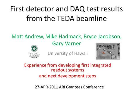 First detector and DAQ test results from the TEDA beamline Matt Andrew, Mike Hadmack, Bryce Jacobson, Gary Varner University of Hawaii Experience from.