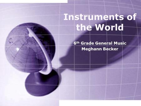 Instruments of the World 6 th Grade General Music Meghann Becker.