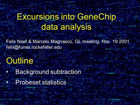 Felix Naef & Marcelo Magnasco, GL meeting, Nov. 19 2001 Outline Background subtraction Probeset statistics Excursions into.