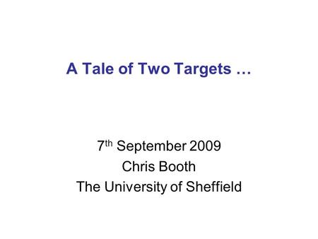 A Tale of Two Targets … 7 th September 2009 Chris Booth The University of Sheffield.