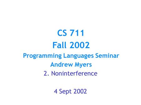 CS 711 Fall 2002 Programming Languages Seminar Andrew Myers 2. Noninterference 4 Sept 2002.