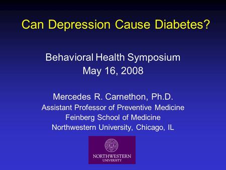 Can Depression Cause Diabetes? Behavioral Health Symposium May 16, 2008 Mercedes R. Carnethon, Ph.D. Assistant Professor of Preventive Medicine Feinberg.