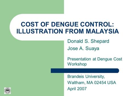 COST OF DENGUE CONTROL: ILLUSTRATION FROM MALAYSIA Donald S. Shepard Jose A. Suaya Presentation at Dengue Cost Workshop Brandeis University, Waltham, MA.