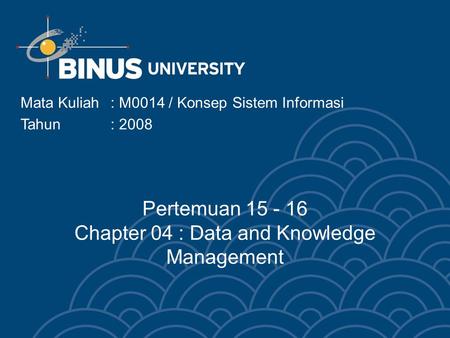 Mata Kuliah: M0014 / Konsep Sistem Informasi Tahun : 2008 Pertemuan 15 - 16 Chapter 04 : Data and Knowledge Management.