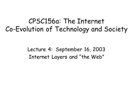 CPSC156a: The Internet Co-Evolution of Technology and Society Lecture 4: September 16, 2003 Internet Layers and “the Web”