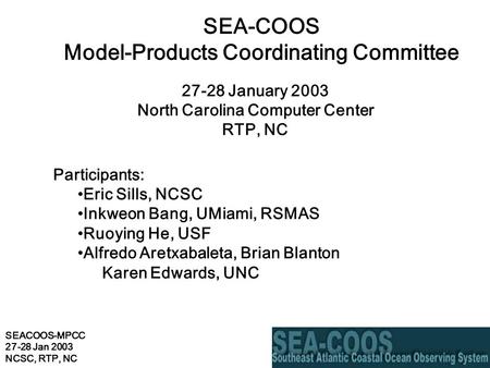SEACOOS-MPCC 27-28 Jan 2003 NCSC, RTP, NC SEA-COOS Model-Products Coordinating Committee 27-28 January 2003 North Carolina Computer Center RTP, NC Participants: