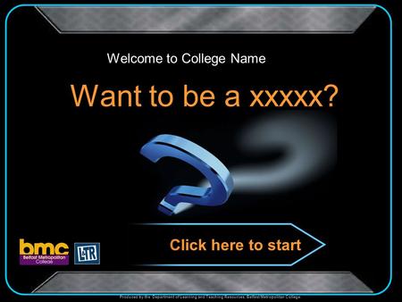Produced by the Department of Learning and Teaching Resources, Belfast Metropolitan College. Want to be a xxxxx? Welcome to College Name Click here to.
