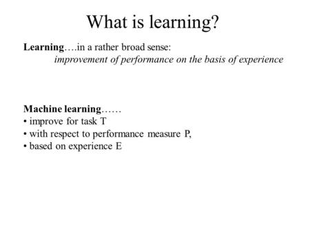 Learning….in a rather broad sense: improvement of performance on the basis of experience Machine learning…… improve for task T with respect to performance.