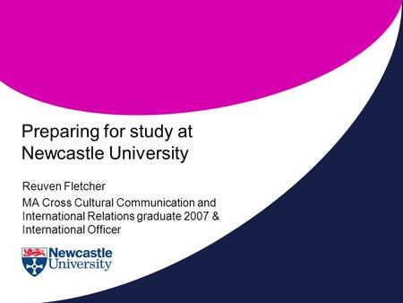 Preparing for study at Newcastle University Reuven Fletcher MA Cross Cultural Communication and International Relations graduate 2007 & International Officer.