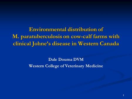 1 Environmental distribution of M. paratuberculosis on cow-calf farms with clinical Johne’s disease in Western Canada Dale Douma DVM Western College of.
