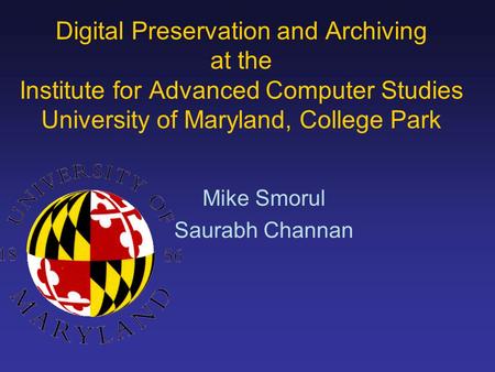 Mike Smorul Saurabh Channan Digital Preservation and Archiving at the Institute for Advanced Computer Studies University of Maryland, College Park.
