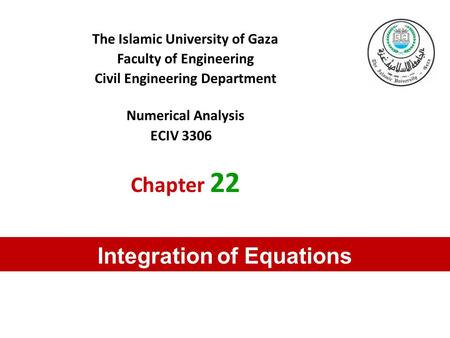 The Islamic University of Gaza Faculty of Engineering Civil Engineering Department Numerical Analysis ECIV 3306 Chapter 22 Integration of Equations.