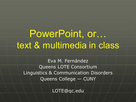 PowerPoint, or… text & multimedia in class Eva M. Fernández Queens LOTE Consortium Linguistics & Communication Disorders Queens College — CUNY