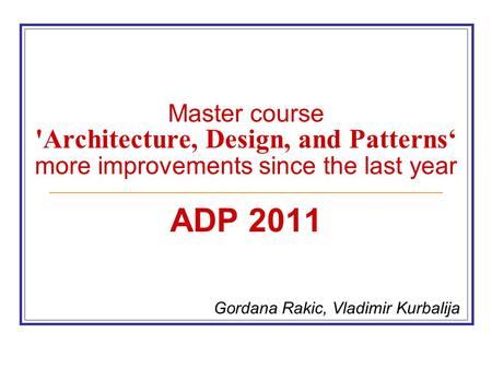 Master course 'Architecture, Design, and Patterns‘ more improvements since the last year ADP 2011 Gordana Rakic, Vladimir Kurbalija.