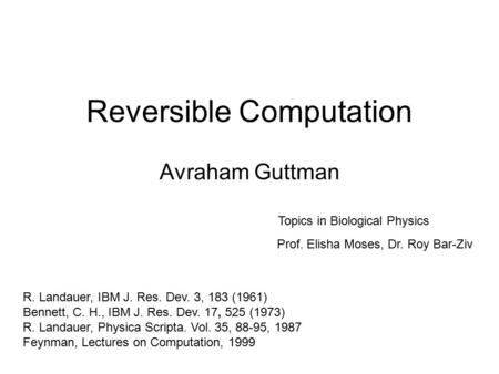 Reversible Computation Avraham Guttman Topics in Biological Physics Prof. Elisha Moses, Dr. Roy Bar-Ziv R. Landauer, IBM J. Res. Dev. 3, 183 (1961) Bennett,