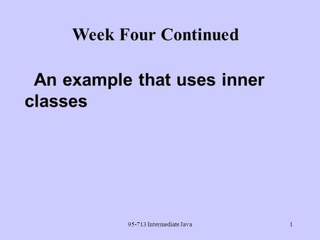 95-713 Intermediate Java1 An example that uses inner classes Week Four Continued.