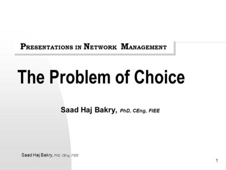 Saad Haj Bakry, PhD, CEng, FIEE 1 The Problem of Choice Saad Haj Bakry, PhD, CEng, FIEE P RESENTATIONS IN N ETWORK M ANAGEMENT.