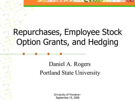 University of Montana - September 15, 2006 Repurchases, Employee Stock Option Grants, and Hedging Daniel A. Rogers Portland State University.