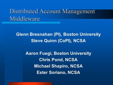 Distributed Account Management Middleware Glenn Bresnahan (PI), Boston University Steve Quinn (CoPI), NCSA Aaron Fuegi, Boston University Chris Pond, NCSA.
