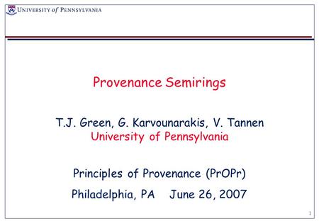 1 Provenance Semirings T.J. Green, G. Karvounarakis, V. Tannen University of Pennsylvania Principles of Provenance (PrOPr) Philadelphia, PA June 26, 2007.