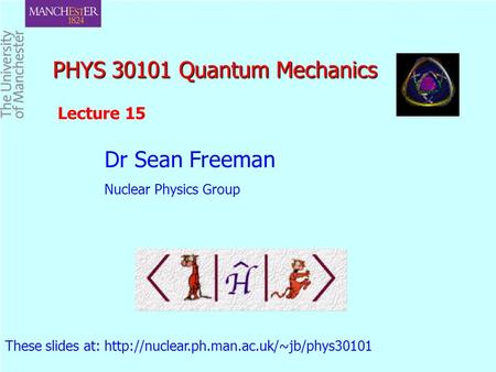 PHYS 30101 Quantum Mechanics PHYS 30101 Quantum Mechanics Dr Sean Freeman Nuclear Physics Group These slides at: