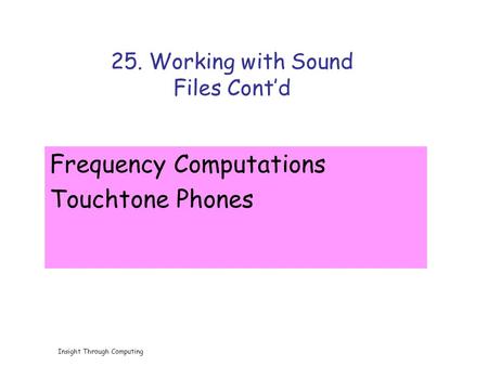 Insight Through Computing 25. Working with Sound Files Cont’d Frequency Computations Touchtone Phones.