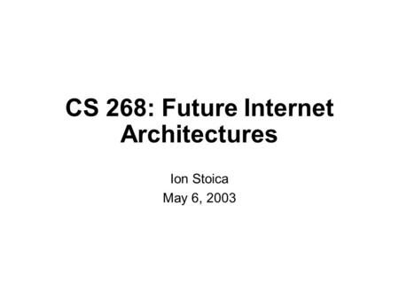CS 268: Future Internet Architectures Ion Stoica May 6, 2003.