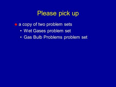 Please pick up  a copy of two problem sets Wet Gases problem set Gas Bulb Problems problem set.