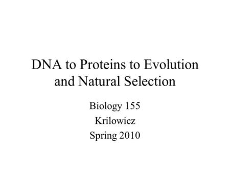 DNA to Proteins to Evolution and Natural Selection Biology 155 Krilowicz Spring 2010.