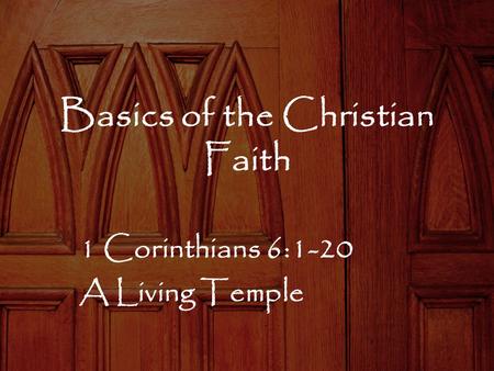 Basics of the Christian Faith 1 Corinthians 6:1-20 A Living Temple.