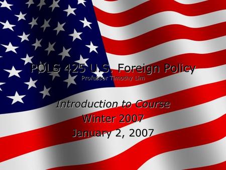 POLS 425 U.S. Foreign Policy Professor Timothy Lim Introduction to Course Winter 2007 January 2, 2007.