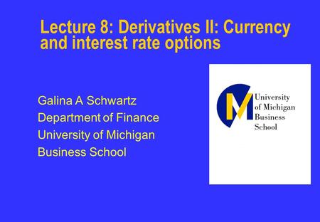 Lecture 8: Derivatives II: Currency and interest rate options Galina A Schwartz Department of Finance University of Michigan Business School.