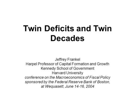 Twin Deficits and Twin Decades Jeffrey Frankel Harpel Professor of Capital Formation and Growth Kennedy School of Government Harvard University conference.