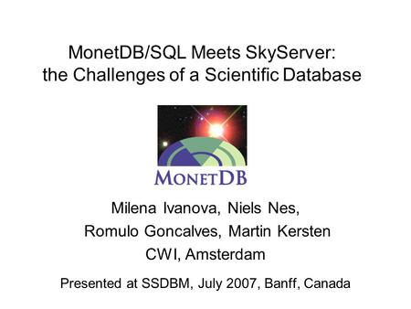 MonetDB/SQL Meets SkyServer: the Challenges of a Scientific Database Milena Ivanova, Niels Nes, Romulo Goncalves, Martin Kersten CWI, Amsterdam Presented.