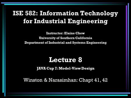 ISE 582: Information Technology for Industrial Engineering Instructor: Elaine Chew University of Southern California Department of Industrial and Systems.