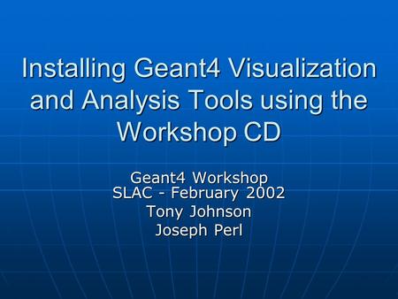 Installing Geant4 Visualization and Analysis Tools using the Workshop CD Geant4 Workshop SLAC - February 2002 Tony Johnson Joseph Perl.