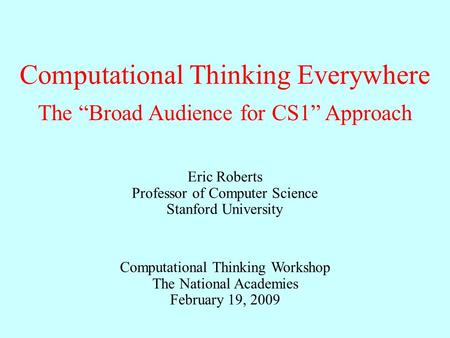 Computational Thinking Everywhere Eric Roberts Professor of Computer Science Stanford University The “Broad Audience for CS1” Approach Computational Thinking.