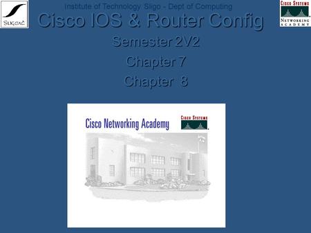 Institute of Technology Sligo - Dept of Computing Cisco IOS & Router Config Semester 2V2 Chapter 7 Chapter 8.
