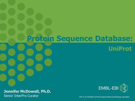 EBI is an Outstation of the European Molecular Biology Laboratory. UniProt Jennifer McDowall, Ph.D. Senior InterPro Curator Protein Sequence Database: