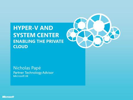 HYPER-V AND SYSTEM CENTER ENABLING THE PRIVATE CLOUD Nicholas Papé Partner Technology Advisor Microsoft UK.