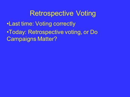 Retrospective Voting Last time: Voting correctly Today: Retrospective voting, or Do Campaigns Matter?