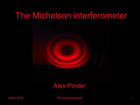 March 2009Physics Masterclass1 The Michelson interferometer Alex Pinder.