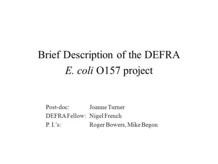 Brief Description of the DEFRA E. coli O157 project Post-doc: Joanne Turner DEFRA Fellow: Nigel French P. I.’s: Roger Bowers, Mike Begon.