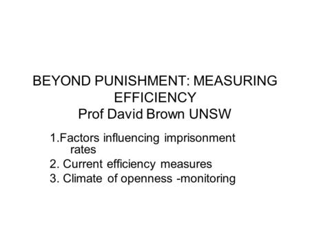 BEYOND PUNISHMENT: MEASURING EFFICIENCY Prof David Brown UNSW 1.Factors influencing imprisonment rates 2. Current efficiency measures 3. Climate of openness.