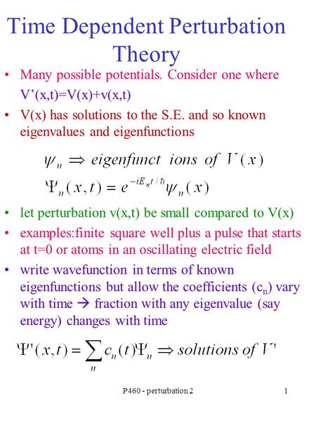 P460 - perturbation 21 Time Dependent Perturbation Theory Many possible potentials. Consider one where V’(x,t)=V(x)+v(x,t) V(x) has solutions to the S.E.