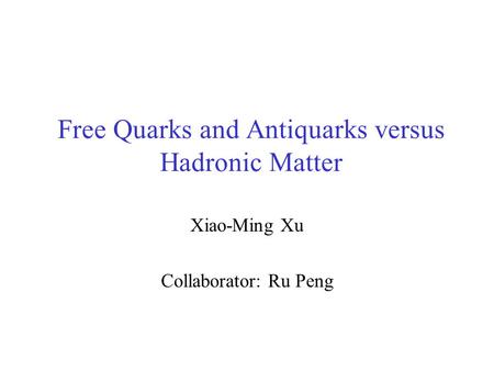 Free Quarks and Antiquarks versus Hadronic Matter Xiao-Ming Xu Collaborator: Ru Peng.