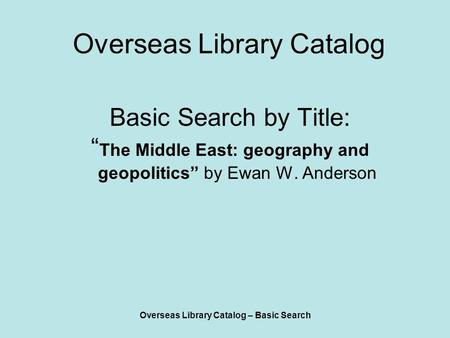 Overseas Library Catalog – Basic Search Overseas Library Catalog Basic Search by Title: “ The Middle East: geography and geopolitics” by Ewan W. Anderson.